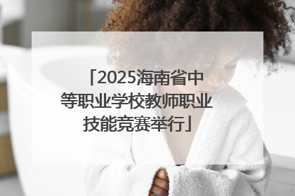 2025海南省中等职业学校教师职业技能竞赛举行