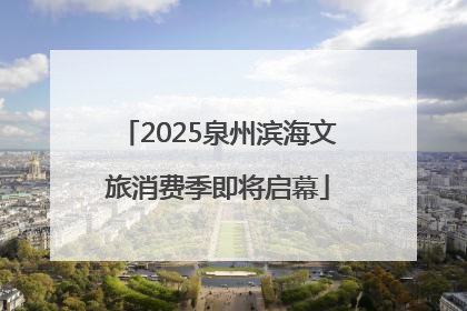 2025泉州滨海文旅消费季即将启幕