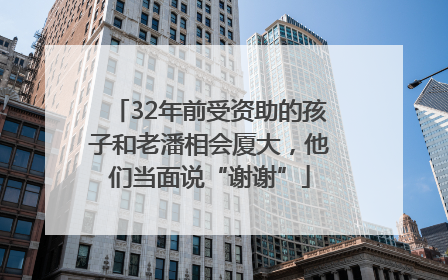32年前受资助的孩子和老潘相会厦大，他们当面说“谢谢”