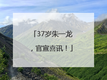 37岁朱一龙，官宣喜讯！