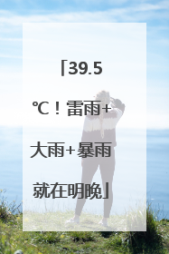39.5℃！雷雨+大雨+暴雨就在明晚