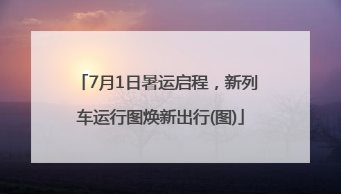 7月1日暑运启程，新列车运行图焕新出行(图)