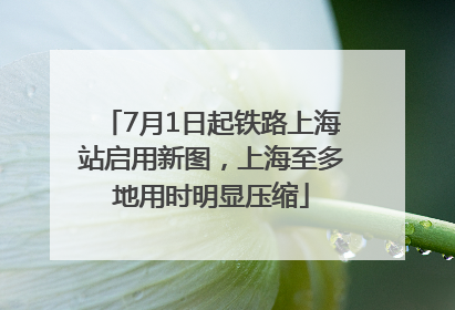 7月1日起铁路上海站启用新图，上海至多地用时明显压缩