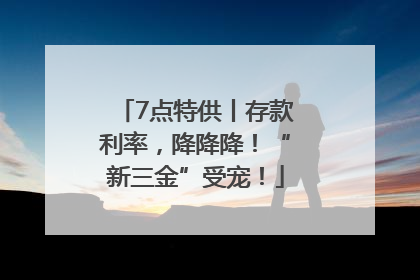 7点特供丨存款利率，降降降！“新三金”受宠！