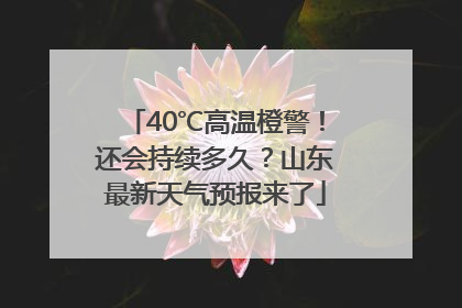 40℃高温橙警！还会持续多久？山东最新天气预报来了