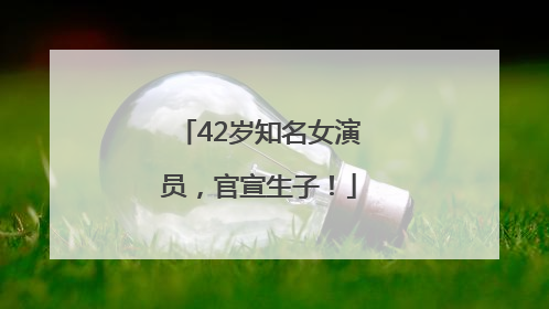 42岁知名女演员，官宣生子！