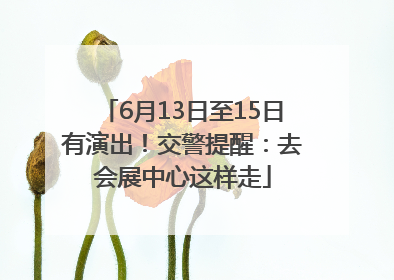 6月13日至15日有演出！交警提醒：去会展中心这样走