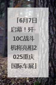 6月7日启幕！歼-10C战斗机将亮相2025重庆国际车展