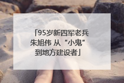 95岁新四军老兵朱旭伟 从“小鬼”到地方建设者